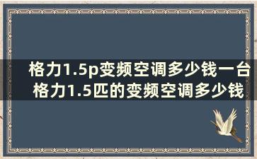 格力1.5p变频空调多少钱一台 格力1.5匹的变频空调多少钱